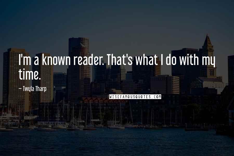 Twyla Tharp Quotes: I'm a known reader. That's what I do with my time.