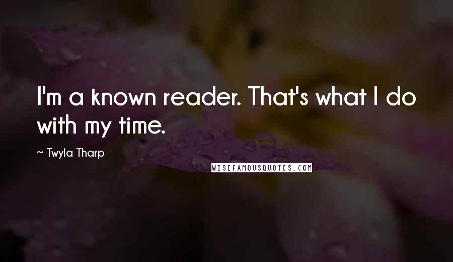 Twyla Tharp Quotes: I'm a known reader. That's what I do with my time.