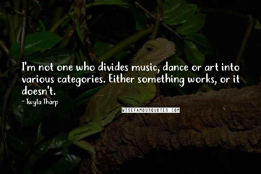 Twyla Tharp Quotes: I'm not one who divides music, dance or art into various categories. Either something works, or it doesn't.