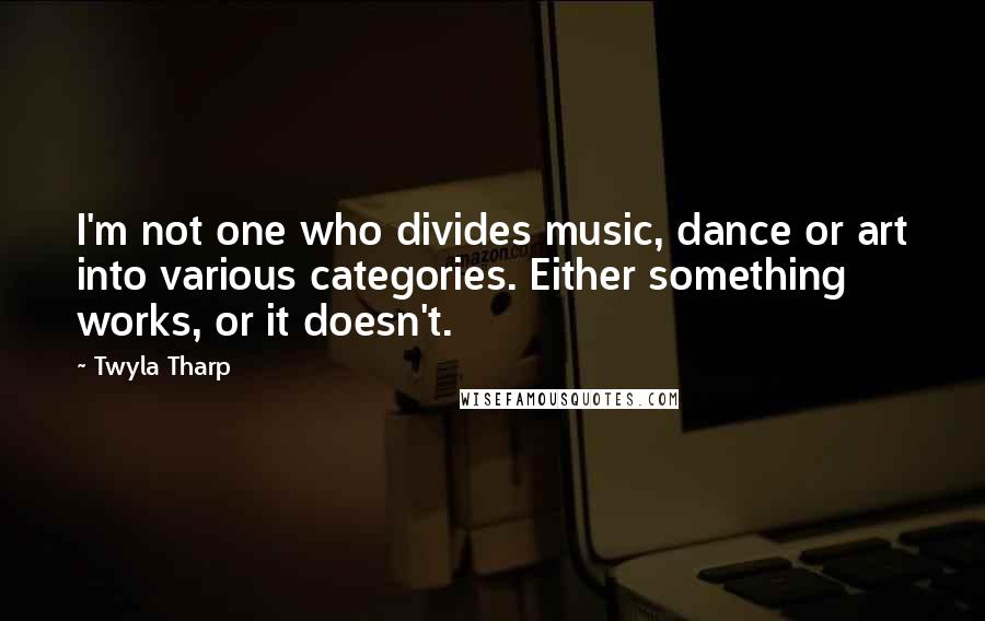 Twyla Tharp Quotes: I'm not one who divides music, dance or art into various categories. Either something works, or it doesn't.