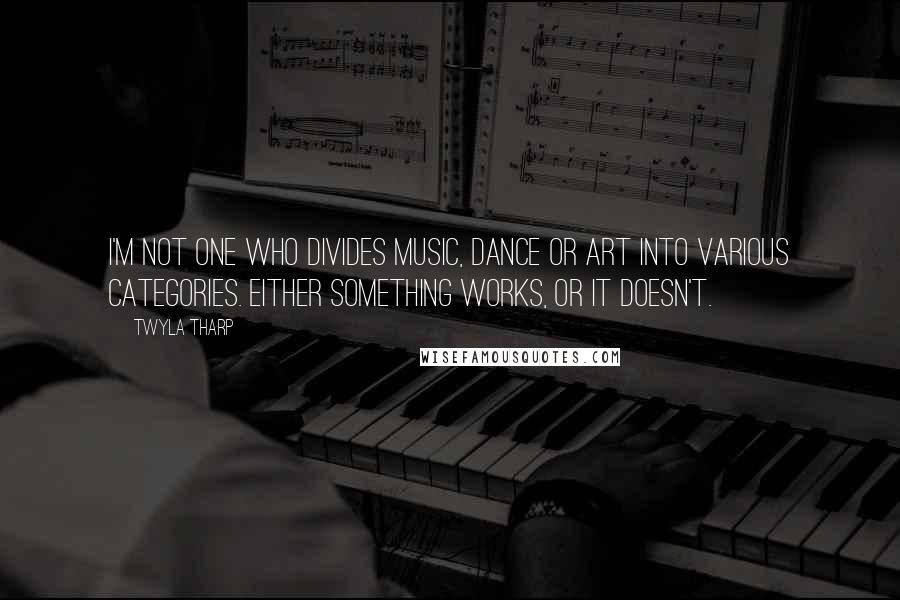 Twyla Tharp Quotes: I'm not one who divides music, dance or art into various categories. Either something works, or it doesn't.