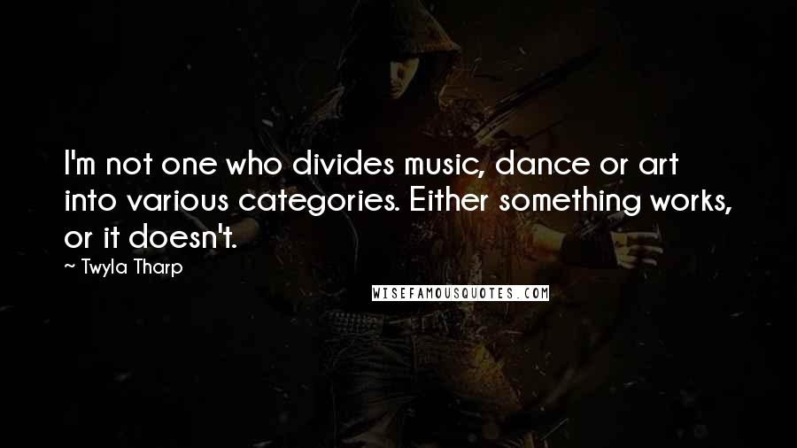 Twyla Tharp Quotes: I'm not one who divides music, dance or art into various categories. Either something works, or it doesn't.