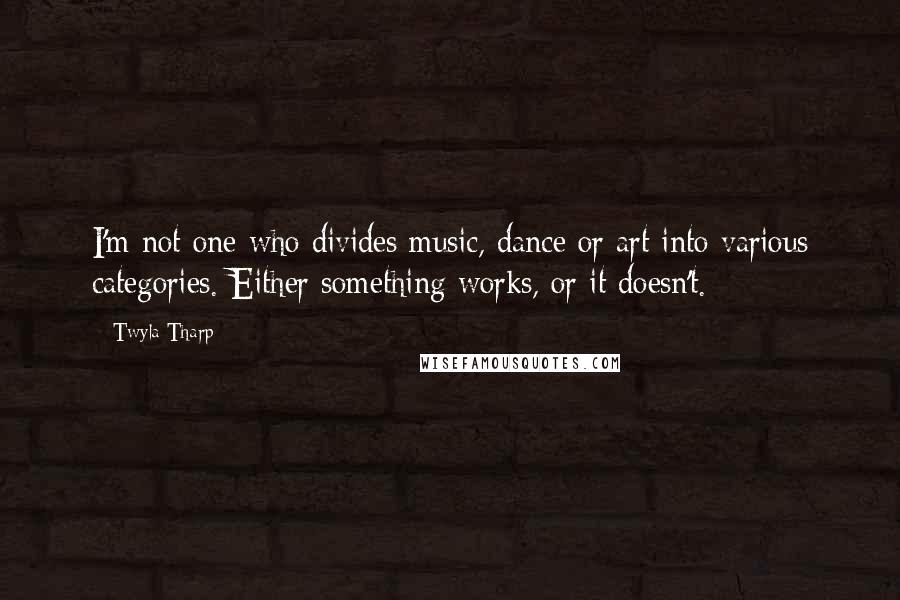 Twyla Tharp Quotes: I'm not one who divides music, dance or art into various categories. Either something works, or it doesn't.