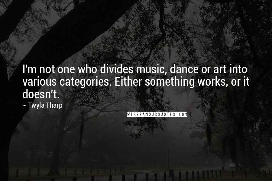 Twyla Tharp Quotes: I'm not one who divides music, dance or art into various categories. Either something works, or it doesn't.