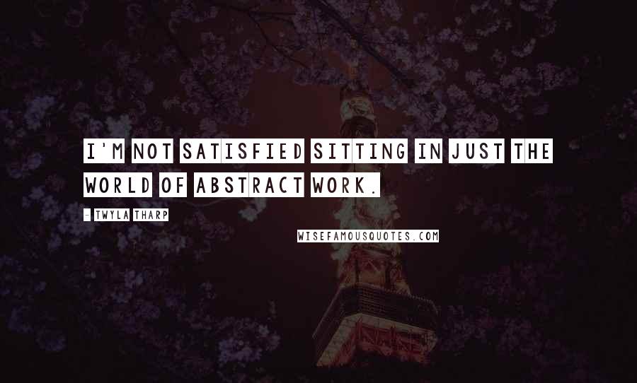 Twyla Tharp Quotes: I'm not satisfied sitting in just the world of abstract work.