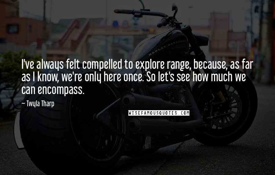 Twyla Tharp Quotes: I've always felt compelled to explore range, because, as far as I know, we're only here once. So let's see how much we can encompass.