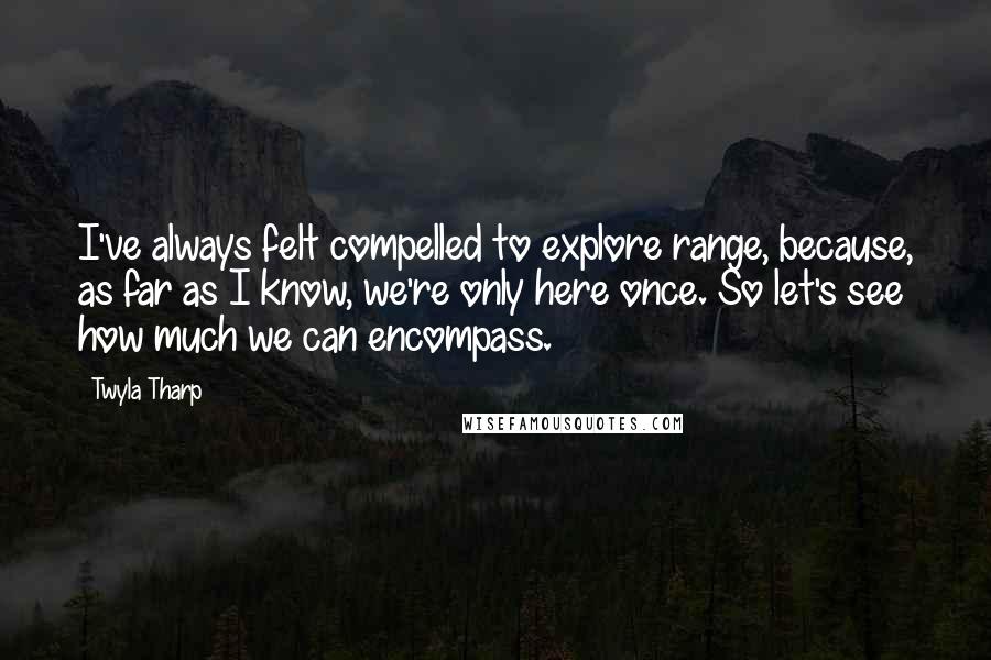 Twyla Tharp Quotes: I've always felt compelled to explore range, because, as far as I know, we're only here once. So let's see how much we can encompass.