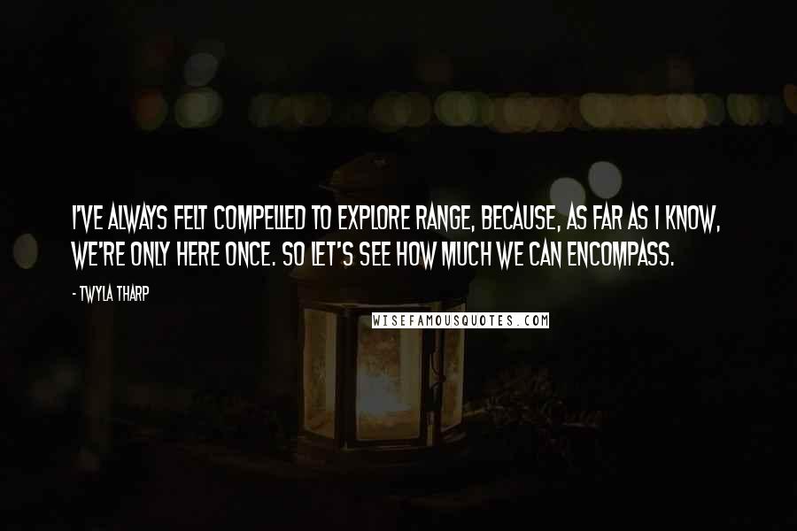 Twyla Tharp Quotes: I've always felt compelled to explore range, because, as far as I know, we're only here once. So let's see how much we can encompass.