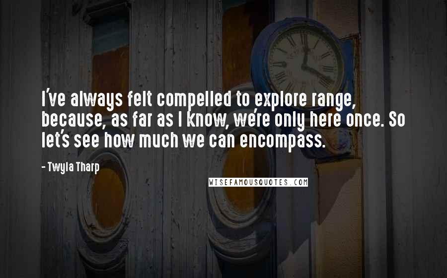 Twyla Tharp Quotes: I've always felt compelled to explore range, because, as far as I know, we're only here once. So let's see how much we can encompass.