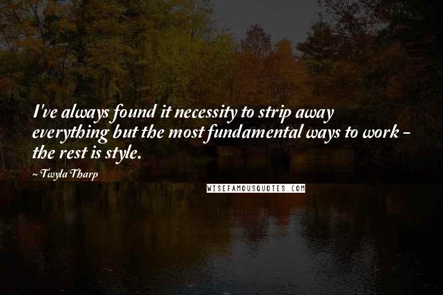 Twyla Tharp Quotes: I've always found it necessity to strip away everything but the most fundamental ways to work - the rest is style.