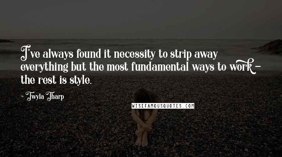 Twyla Tharp Quotes: I've always found it necessity to strip away everything but the most fundamental ways to work - the rest is style.