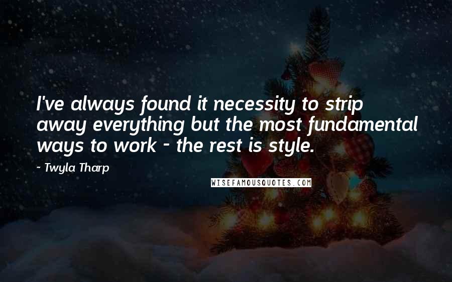 Twyla Tharp Quotes: I've always found it necessity to strip away everything but the most fundamental ways to work - the rest is style.