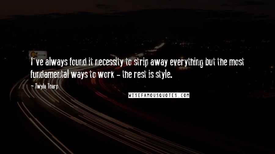 Twyla Tharp Quotes: I've always found it necessity to strip away everything but the most fundamental ways to work - the rest is style.