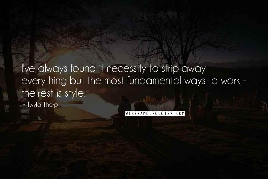 Twyla Tharp Quotes: I've always found it necessity to strip away everything but the most fundamental ways to work - the rest is style.