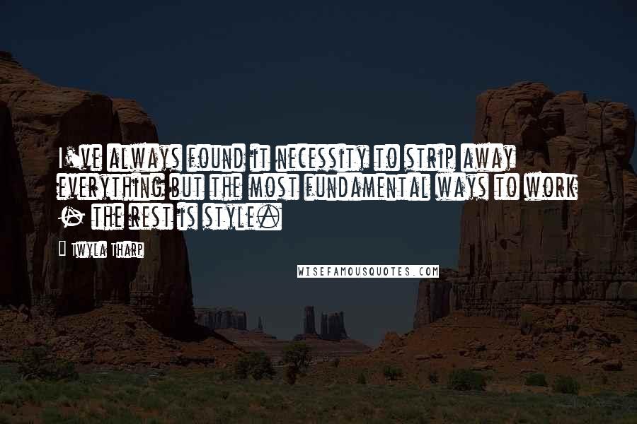 Twyla Tharp Quotes: I've always found it necessity to strip away everything but the most fundamental ways to work - the rest is style.