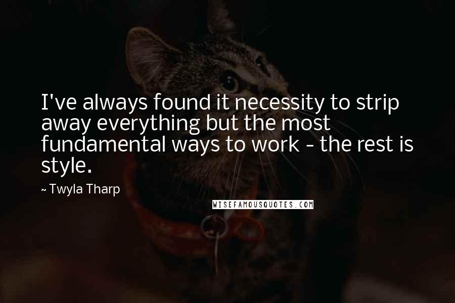 Twyla Tharp Quotes: I've always found it necessity to strip away everything but the most fundamental ways to work - the rest is style.