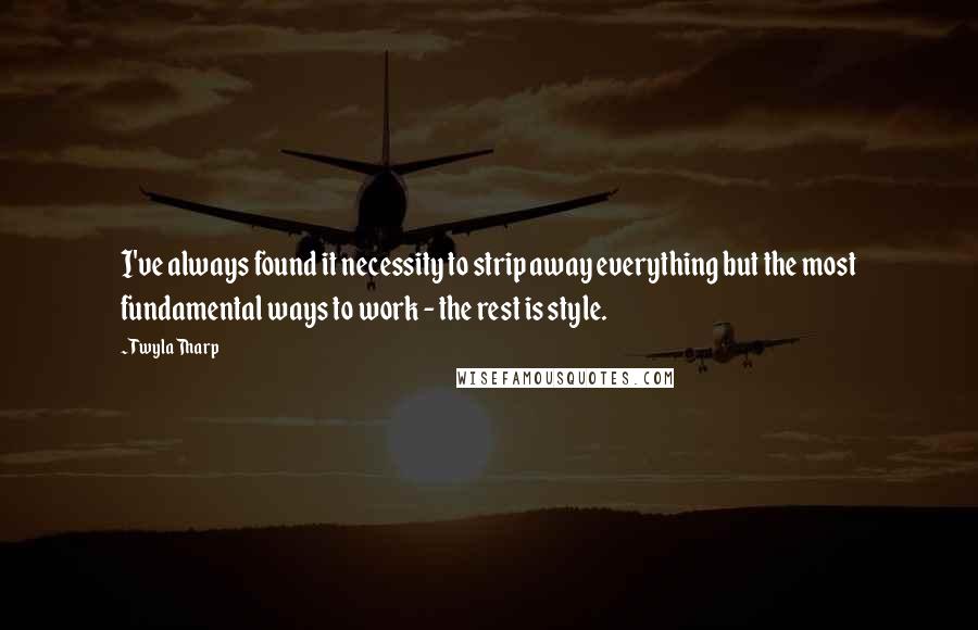 Twyla Tharp Quotes: I've always found it necessity to strip away everything but the most fundamental ways to work - the rest is style.