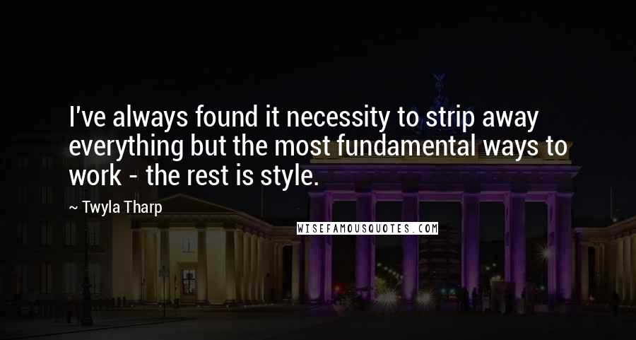 Twyla Tharp Quotes: I've always found it necessity to strip away everything but the most fundamental ways to work - the rest is style.