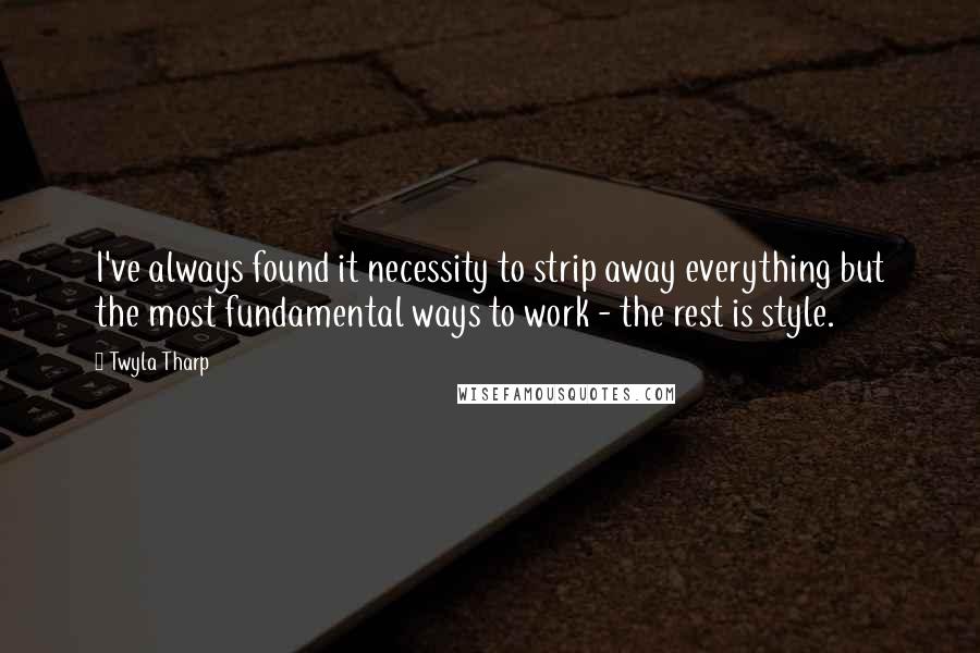 Twyla Tharp Quotes: I've always found it necessity to strip away everything but the most fundamental ways to work - the rest is style.