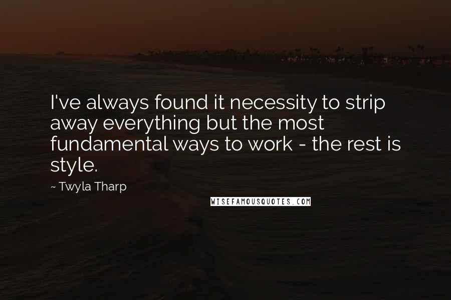 Twyla Tharp Quotes: I've always found it necessity to strip away everything but the most fundamental ways to work - the rest is style.