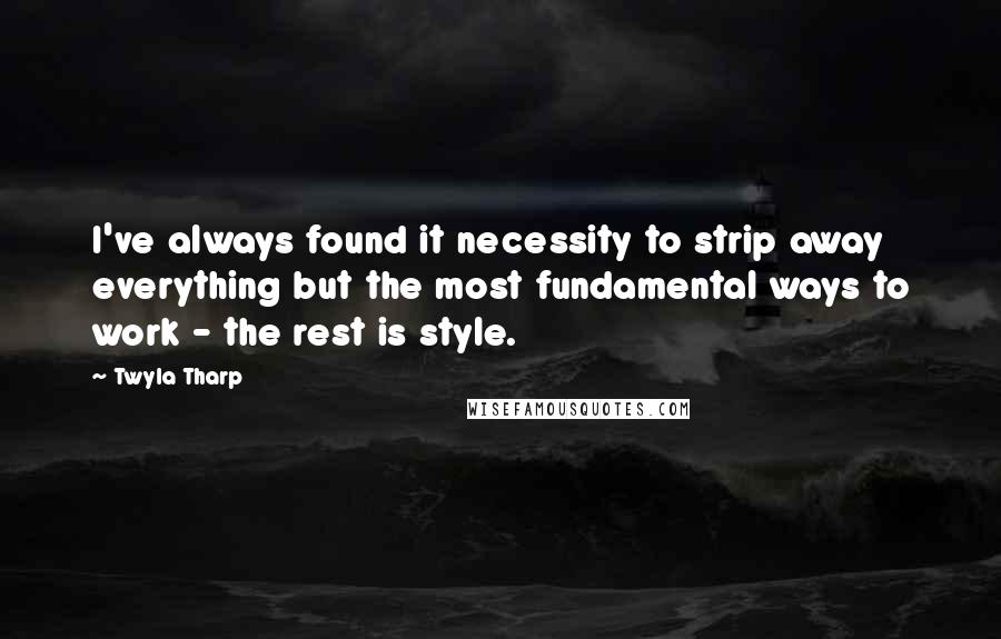 Twyla Tharp Quotes: I've always found it necessity to strip away everything but the most fundamental ways to work - the rest is style.