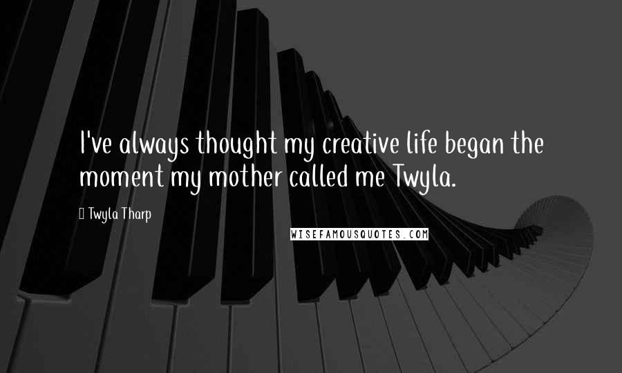 Twyla Tharp Quotes: I've always thought my creative life began the moment my mother called me Twyla.