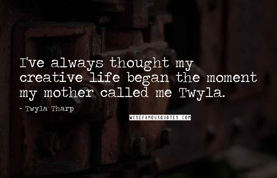 Twyla Tharp Quotes: I've always thought my creative life began the moment my mother called me Twyla.