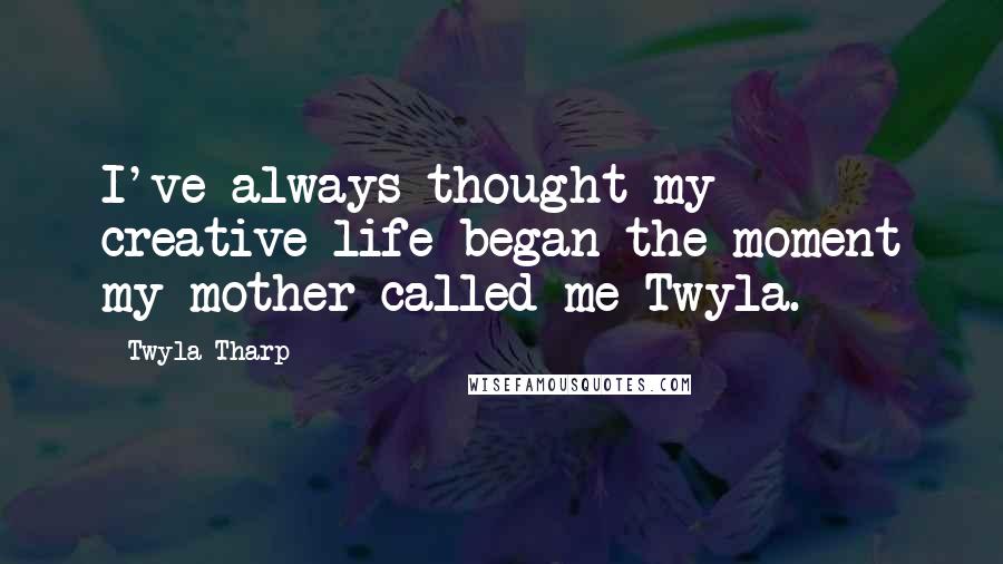 Twyla Tharp Quotes: I've always thought my creative life began the moment my mother called me Twyla.