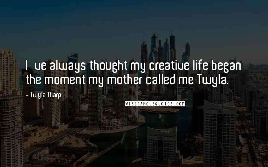 Twyla Tharp Quotes: I've always thought my creative life began the moment my mother called me Twyla.