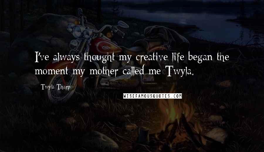 Twyla Tharp Quotes: I've always thought my creative life began the moment my mother called me Twyla.