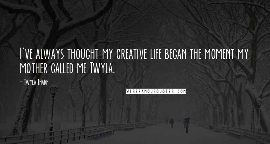 Twyla Tharp Quotes: I've always thought my creative life began the moment my mother called me Twyla.