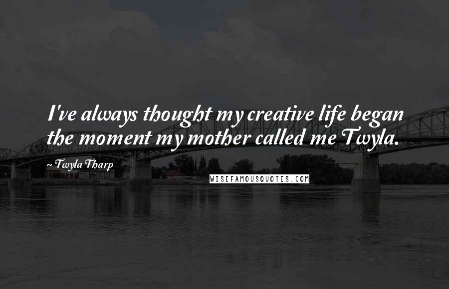 Twyla Tharp Quotes: I've always thought my creative life began the moment my mother called me Twyla.