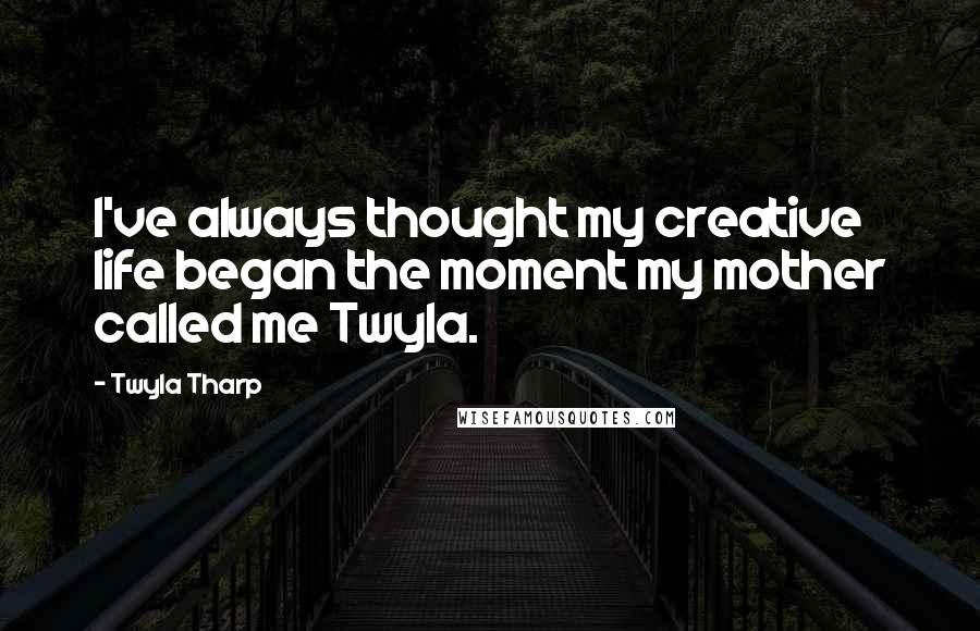 Twyla Tharp Quotes: I've always thought my creative life began the moment my mother called me Twyla.