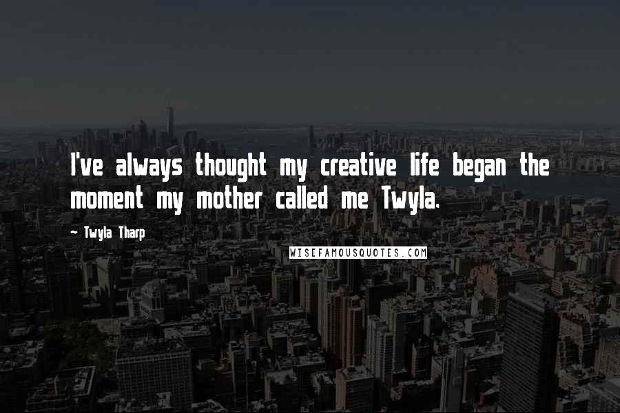 Twyla Tharp Quotes: I've always thought my creative life began the moment my mother called me Twyla.