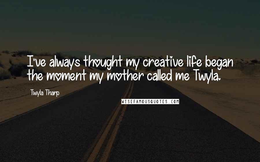 Twyla Tharp Quotes: I've always thought my creative life began the moment my mother called me Twyla.