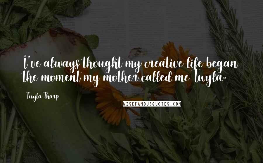 Twyla Tharp Quotes: I've always thought my creative life began the moment my mother called me Twyla.