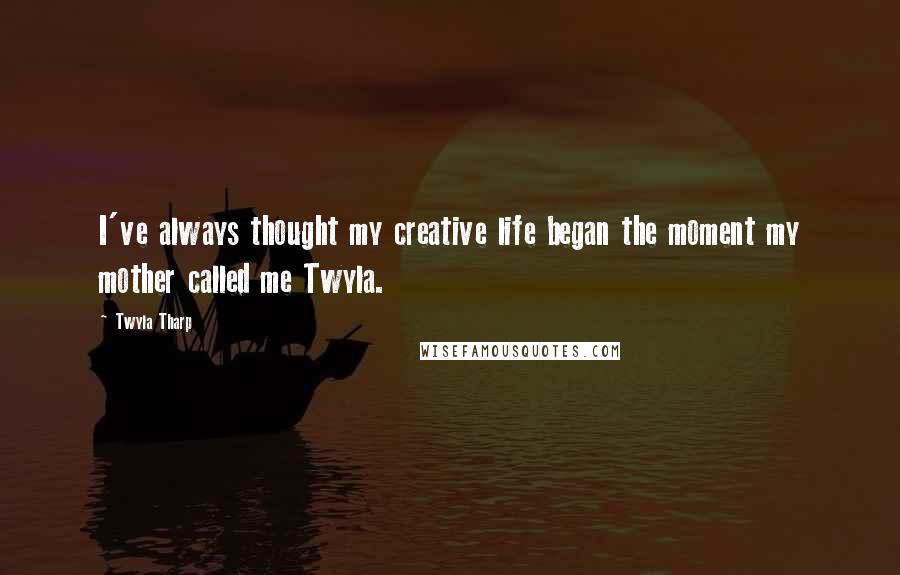 Twyla Tharp Quotes: I've always thought my creative life began the moment my mother called me Twyla.