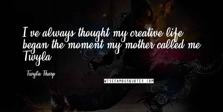 Twyla Tharp Quotes: I've always thought my creative life began the moment my mother called me Twyla.