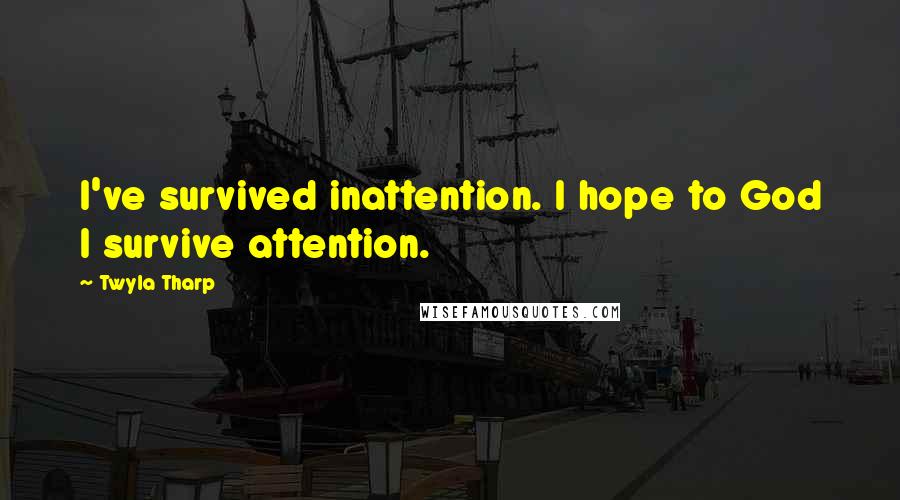 Twyla Tharp Quotes: I've survived inattention. I hope to God I survive attention.