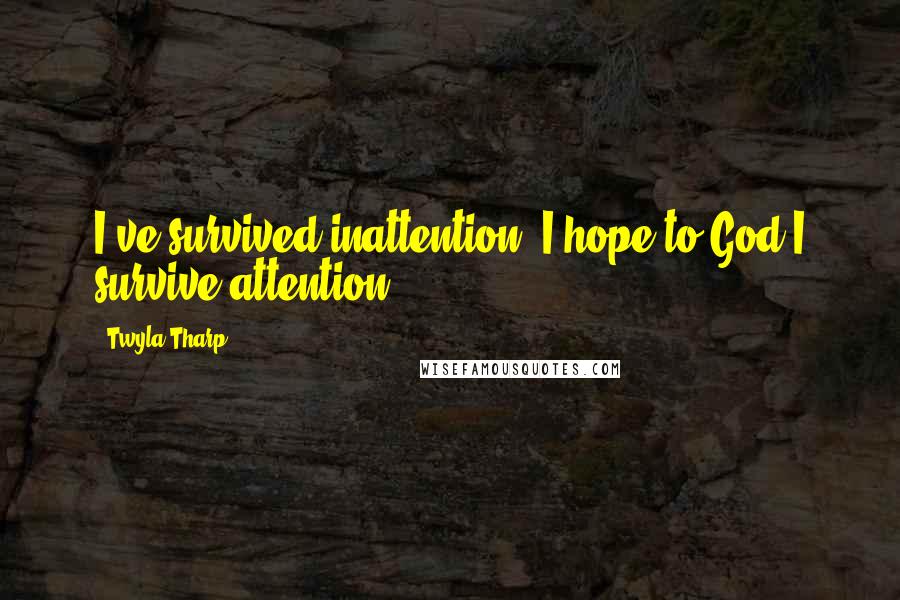 Twyla Tharp Quotes: I've survived inattention. I hope to God I survive attention.