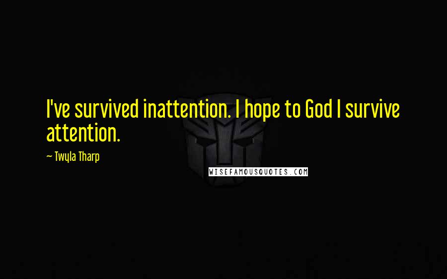 Twyla Tharp Quotes: I've survived inattention. I hope to God I survive attention.
