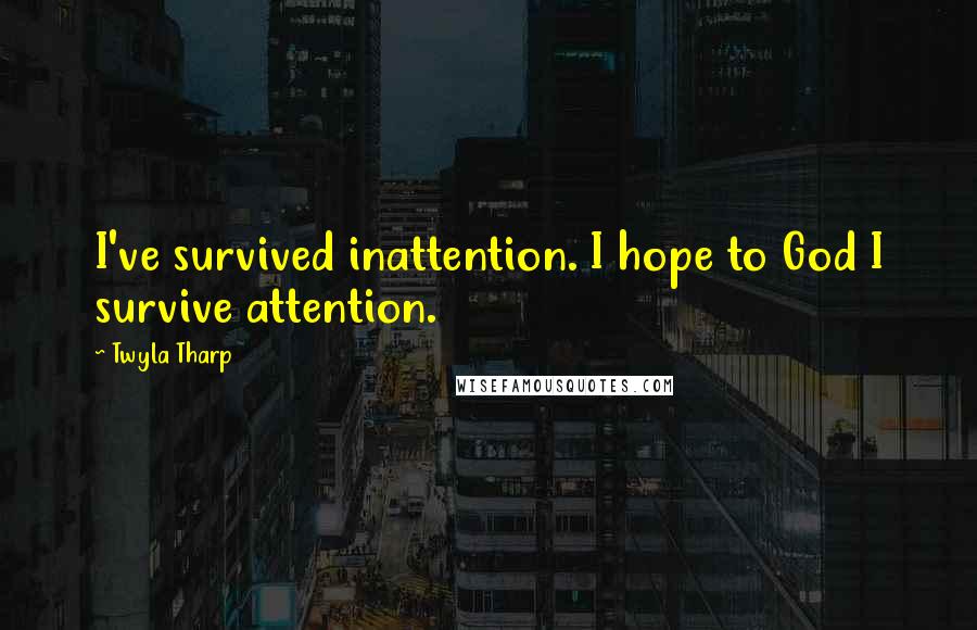 Twyla Tharp Quotes: I've survived inattention. I hope to God I survive attention.