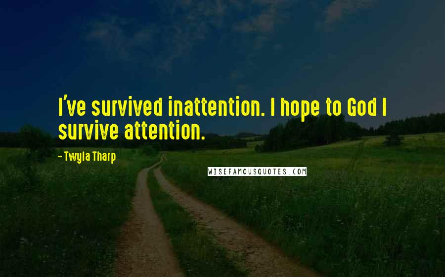 Twyla Tharp Quotes: I've survived inattention. I hope to God I survive attention.