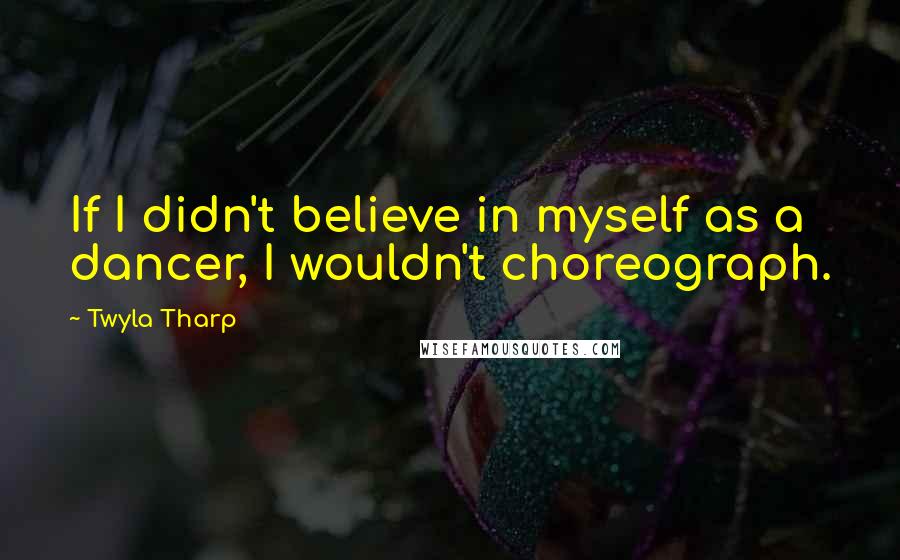Twyla Tharp Quotes: If I didn't believe in myself as a dancer, I wouldn't choreograph.