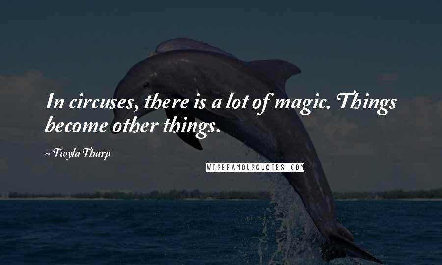 Twyla Tharp Quotes: In circuses, there is a lot of magic. Things become other things.