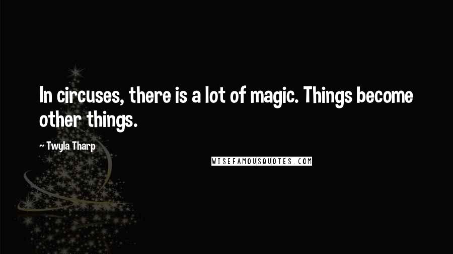 Twyla Tharp Quotes: In circuses, there is a lot of magic. Things become other things.