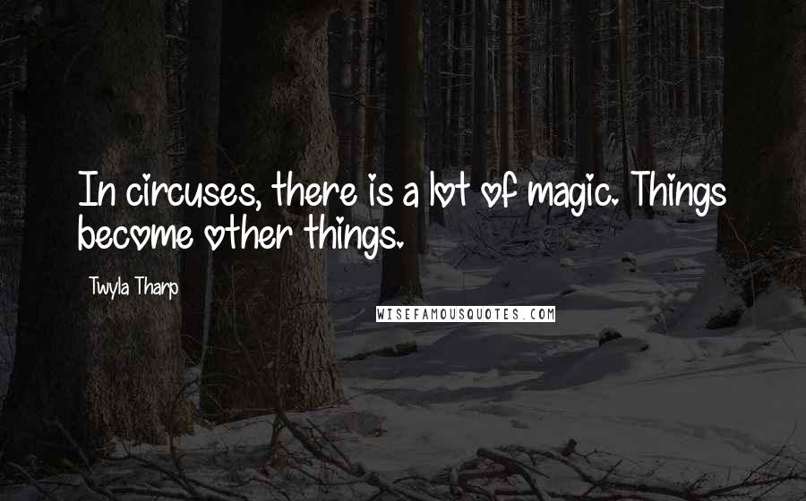 Twyla Tharp Quotes: In circuses, there is a lot of magic. Things become other things.