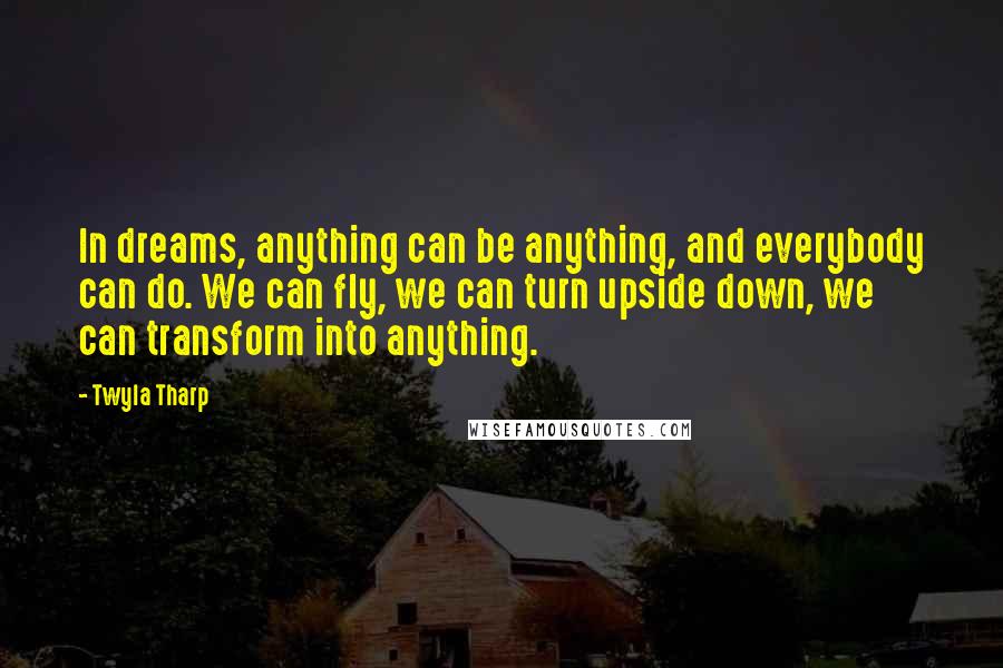 Twyla Tharp Quotes: In dreams, anything can be anything, and everybody can do. We can fly, we can turn upside down, we can transform into anything.