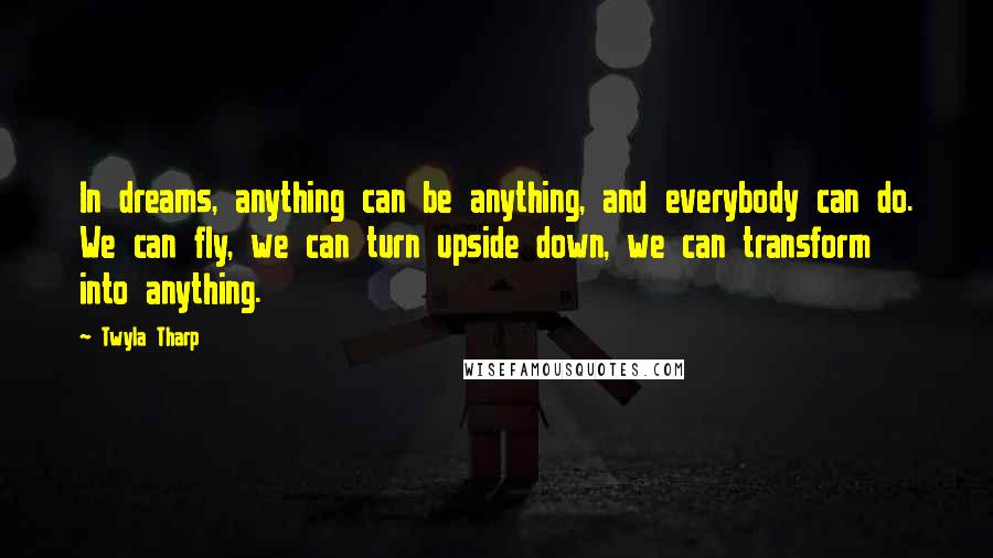 Twyla Tharp Quotes: In dreams, anything can be anything, and everybody can do. We can fly, we can turn upside down, we can transform into anything.