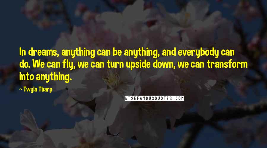 Twyla Tharp Quotes: In dreams, anything can be anything, and everybody can do. We can fly, we can turn upside down, we can transform into anything.